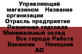 Управляющий магазином › Название организации ­ ProffLine › Отрасль предприятия ­ Розничная торговля › Минимальный оклад ­ 35 000 - Все города Работа » Вакансии   . Ненецкий АО